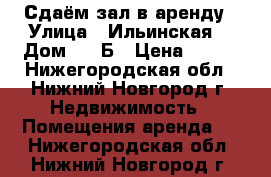 Сдаём зал в аренду › Улица ­ Ильинская  › Дом ­ 68Б › Цена ­ 700 - Нижегородская обл., Нижний Новгород г. Недвижимость » Помещения аренда   . Нижегородская обл.,Нижний Новгород г.